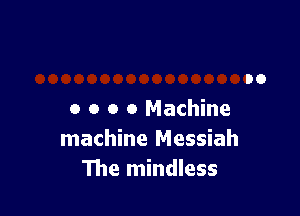 o o o 0 Machine
machine Messiah
The mindless