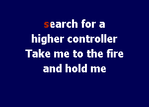 search for a
higher controller

Take me to the Fire

indless