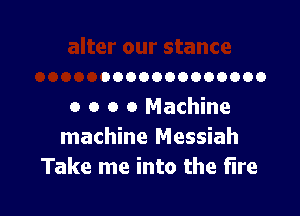 0000000000000
0 o o 0 Machine

machine Messiah
Take me into the fire
