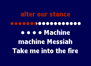 000000000000
0 o o 0 Machine

machine Messiah
Take me into the fire