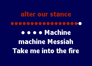 o o o 0 Machine

machine Messiah
Take me into the fire