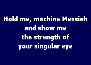 Hold me, machine Messiah
and show me

the strength of
your singular eye