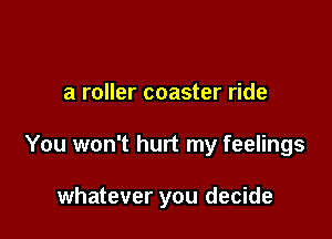a roller coaster ride

You won't hurt my feelings

whatever you decide