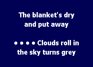 The blanket's dry
and put away

0 o o o Clouds roll in
the sky turns grey