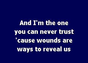 And I'm the one

you can never trust
'cause wounds are
ways to reveal us