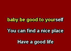 baby be good to yourself

You can find a nice place

Have a good life