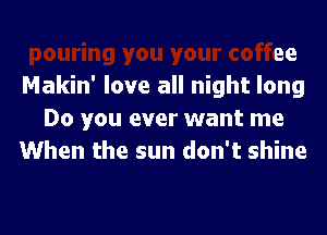 pouring you your coffee
Makin' love all night long

Do you ever want me
Whe