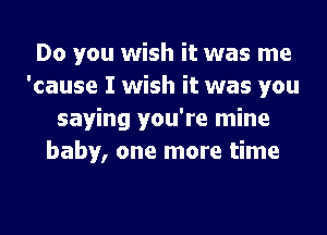 Do you wish it was me
'cause I wish it was you
saying you're mine
baby, one more time