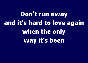 Don't run away
and it's hard to love again

when the only
way it's been