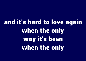 and it's hard to love again

when the only
way it's been
when the only