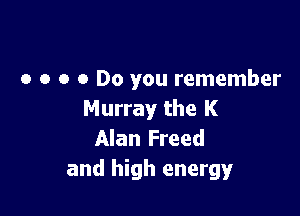 o o o a Do you remember

Murray the K
Alan Freed
and high energy