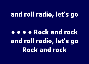 and roll radio, let's go

o o o 0 Rock and rock
and roll radio, let's go
Rock and rock