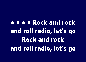 o o o 0 Rock and rock

and roll radio, let's go
Rock and rock
and roll radio, let's go