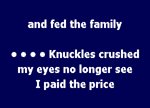 and fed the family

0 o o o Knuckles crushed
my eyes no longer see
I paid the price