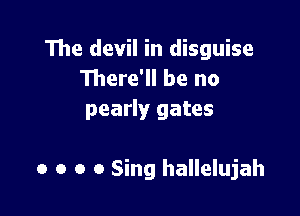 The devil in disguise
111ere'll be no
pearly gates

o o o o Sing hallelujah