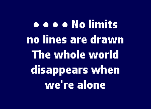 o o o o No limits
no lines are drawn

The whole world
disappears when
we're alone