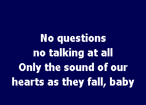 No questions

no talking at all
Only the sound of our
hearts as they fall, baby