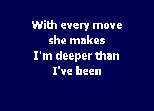 With every move
she makes

I'm deeper than
I've been