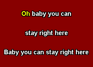 Oh baby you can

stay right here

Baby you can stay right here