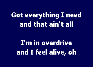 Got everything I need
and that ain't all

I'm in overdrive
and I feel alive, oh