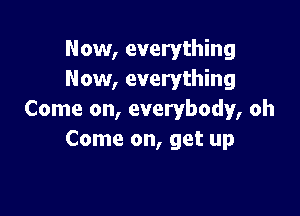 Now, everything
Now, everything

Come on, everybody, oh
Come on, get up