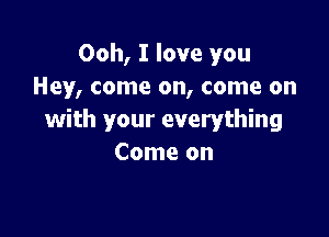 Ooh, I love you
Hey, come on, come on

with your everything
Come on