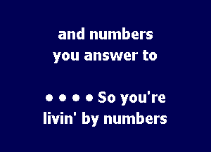 and numbers
you answer to

o o o 0 So you're
livin' by numbers