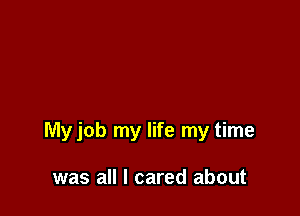Myjob my life my time

was all I cared about
