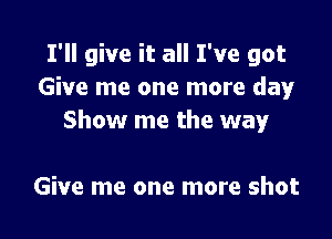 I'll give it all I've got
Give me one more day!'

Show me the way

Give me one more shot