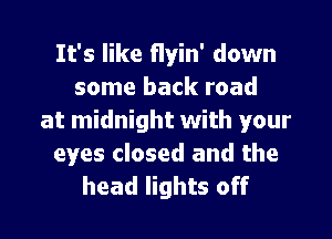 It's like Hyin' down
some back road
at midnight with your
eyes closed and the
head lights off