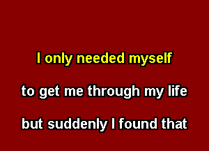 I only needed myself

to get me through my life

but suddenly I found that