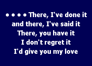 o o o o There, I've done it
and there, I've said it

There, you have it
I don't regret it
I'd give you my love