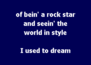 of bein' a rock star
and seein' the

world in style

I used to dream
