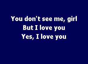 You don't see me, girl
But I love you

Yes, I love you