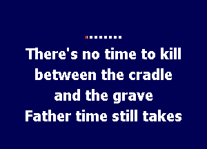 There's no time to kill
between the cradle
and the grave

Father time still takes I