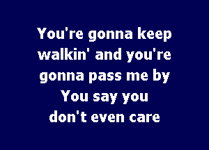 You're gonna keep
walkin' and you're

gonna pass me by
You say you
don't even care