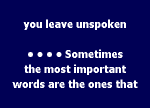 you leave unspoken

o o o 0 Sometimes
the most important
words are the ones that