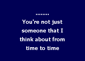 You're not just

someone that I
think about from

time to time