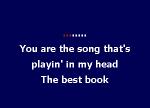 You are the song that's

playin' in my head
The best book