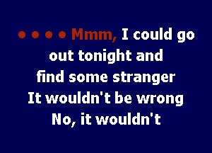 I could go
out tonight and

find some stranger
It wouldn't be wrong
No, it wouldn't