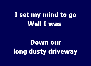 I set my mind to go
Well I was

Down our
long dusty driveway