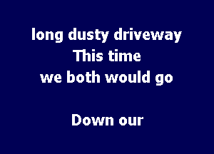 long dusty driveway
This time

we both would go

Down our