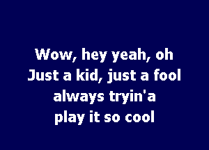 Wow, hey yeah, oh

Just a kid, just a fool
always tryin'a
play it so cool
