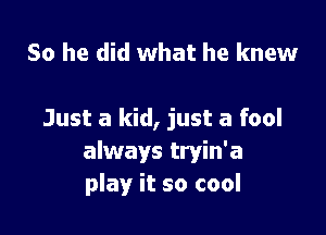 So he did what he knew

Just a kid, just a fool
always tryin'a
play it so cool