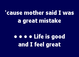 'cause mother said I was
a great mistake

a o o 0 Life is good
and I feel great