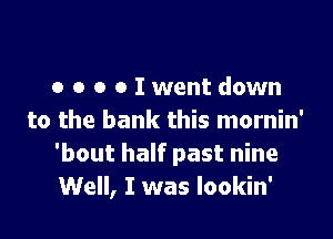 o o o o Iwent down

to the bank this mornin'
'bout half past nine
Well, I was Iookin'