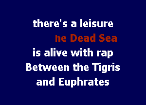 and the Dead Sea

is alive with rap
Between the Tigris
and Euphrates