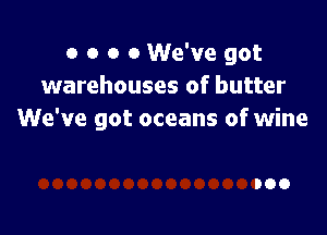 o o o 0 We've got
warehouses of butter

We've got oceans of wine