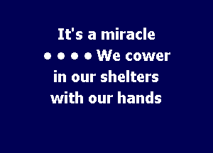It's a miracle
o o o 0 We cower

in our shelters
with our hands