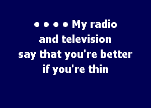 o o o 0 My radio
and television

say that you're better
if you're thin
